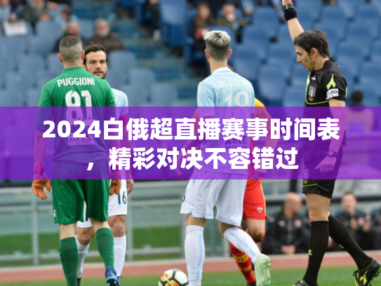 2024白俄超直播赛事时间表，精彩对决不容错过