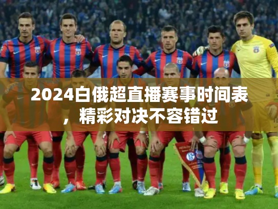 2024白俄超直播赛事时间表，精彩对决不容错过