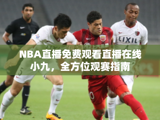 NBA直播免费观看直播在线小九，全方位观赛指南