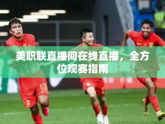 美职联直播间在线直播，全方位观赛指南