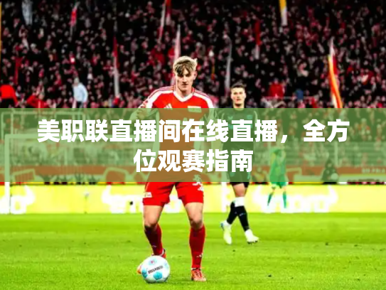 美职联直播间在线直播，全方位观赛指南