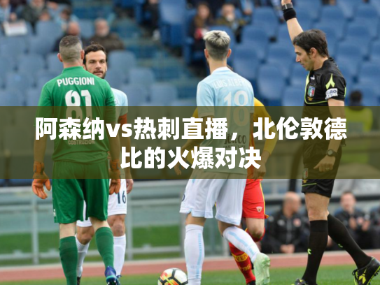 阿森纳vs热刺直播，北伦敦德比的火爆对决