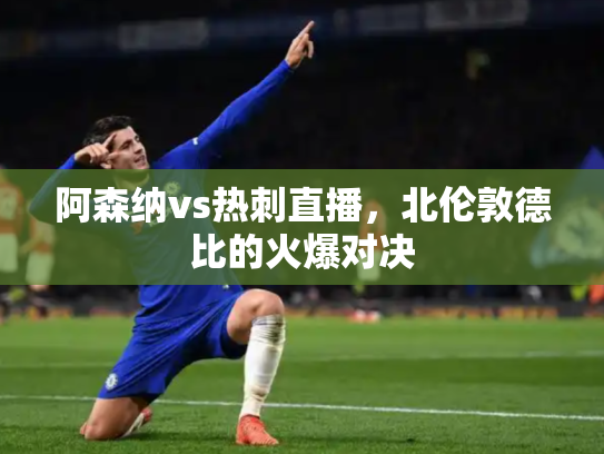 阿森纳vs热刺直播，北伦敦德比的火爆对决
