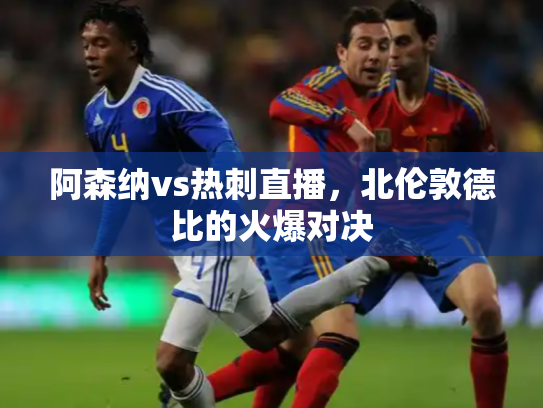 阿森纳vs热刺直播，北伦敦德比的火爆对决