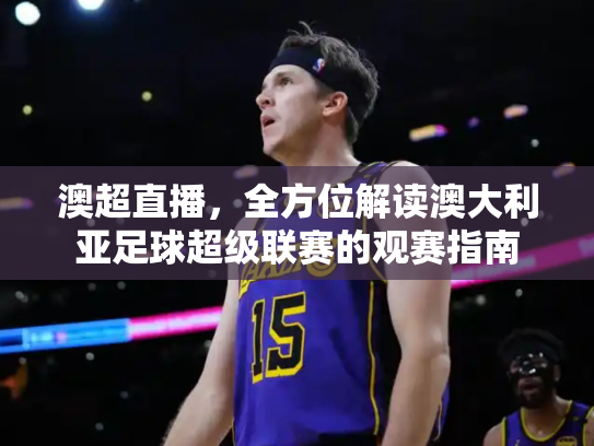 澳超直播，全方位解读澳大利亚足球超级联赛的观赛指南