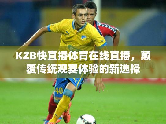 KZB快直播体育在线直播，颠覆传统观赛体验的新选择