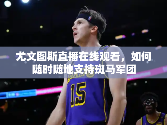 尤文图斯直播在线观看，如何随时随地支持斑马军团