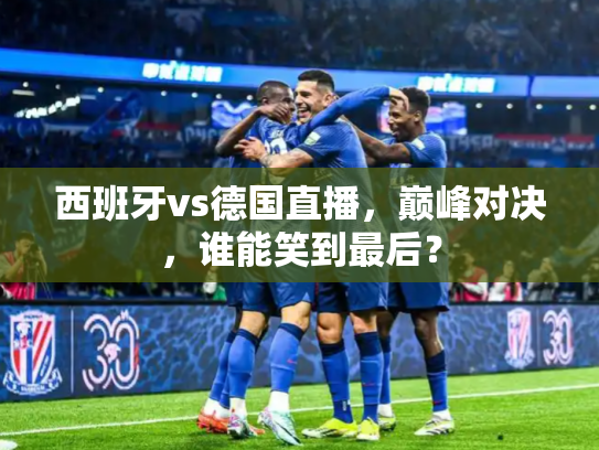 西班牙vs德国直播，巅峰对决，谁能笑到最后？