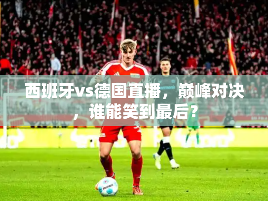 西班牙vs德国直播，巅峰对决，谁能笑到最后？