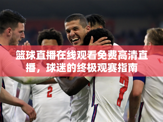 篮球直播在线观看免费高清直播，球迷的终极观赛指南