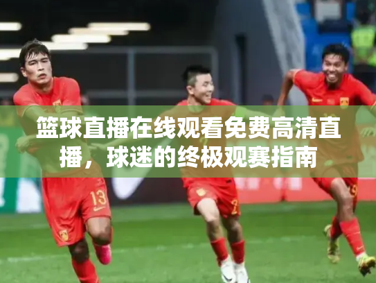 篮球直播在线观看免费高清直播，球迷的终极观赛指南
