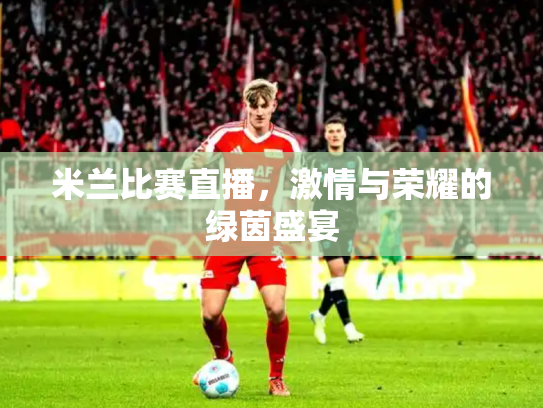 米兰比赛直播，激情与荣耀的绿茵盛宴