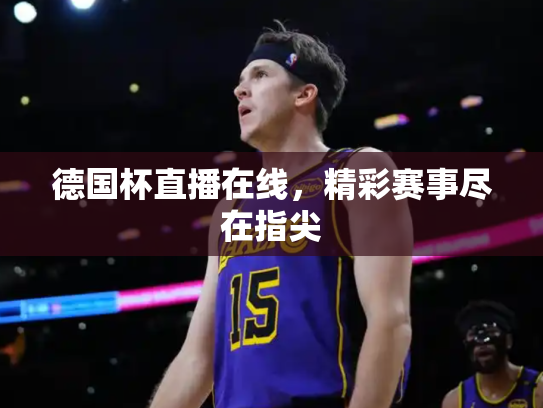 德国杯直播在线，精彩赛事尽在指尖