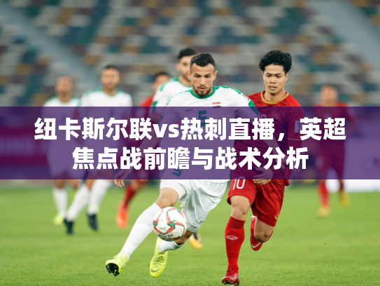 纽卡斯尔联vs热刺直播，英超焦点战前瞻与战术分析