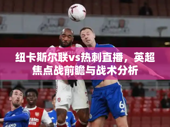 纽卡斯尔联vs热刺直播，英超焦点战前瞻与战术分析