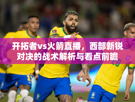 开拓者vs火箭直播，西部新锐对决的战术解析与看点前瞻