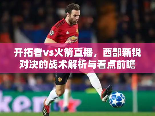 开拓者vs火箭直播，西部新锐对决的战术解析与看点前瞻