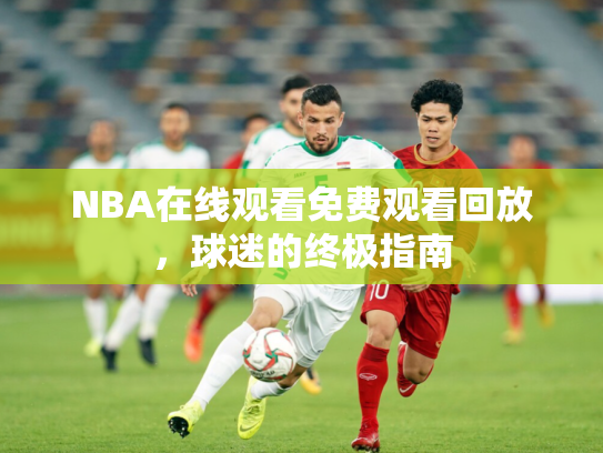 NBA在线观看免费观看回放，球迷的终极指南