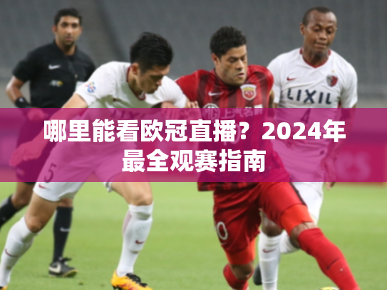 哪里能看欧冠直播？2024年最全观赛指南