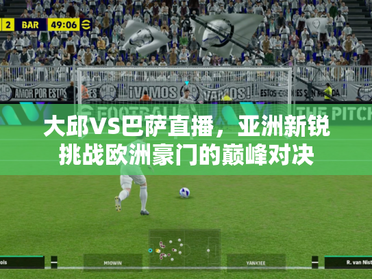 大邱VS巴萨直播，亚洲新锐挑战欧洲豪门的巅峰对决