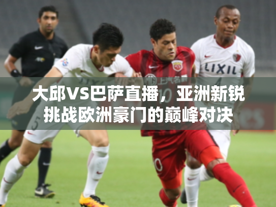 大邱VS巴萨直播，亚洲新锐挑战欧洲豪门的巅峰对决