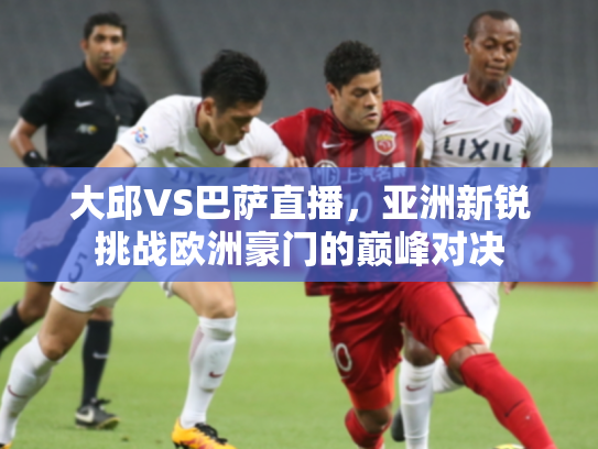 大邱VS巴萨直播，亚洲新锐挑战欧洲豪门的巅峰对决
