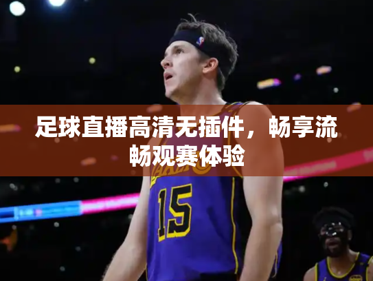 足球直播高清无插件，畅享流畅观赛体验