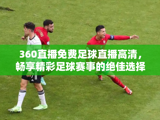 360直播免费足球直播高清，畅享精彩足球赛事的绝佳选择