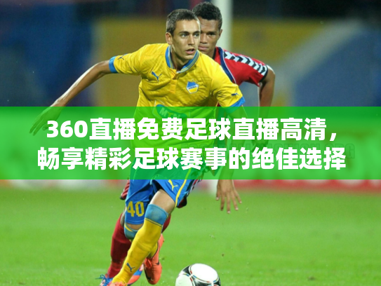 360直播免费足球直播高清，畅享精彩足球赛事的绝佳选择