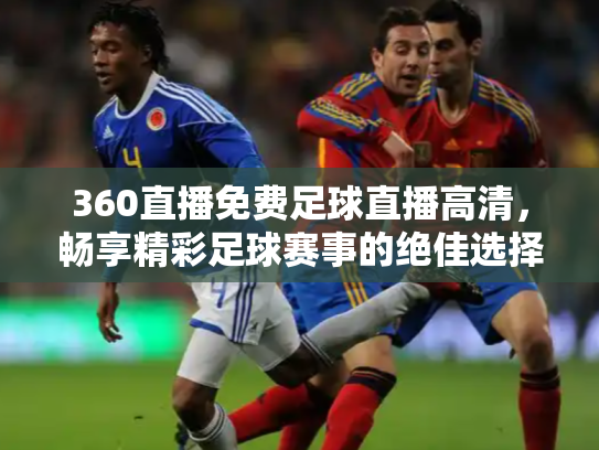 360直播免费足球直播高清，畅享精彩足球赛事的绝佳选择