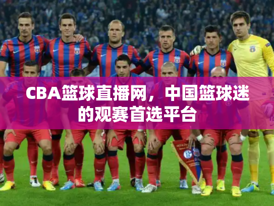 CBA篮球直播网，中国篮球迷的观赛首选平台