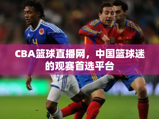 CBA篮球直播网，中国篮球迷的观赛首选平台