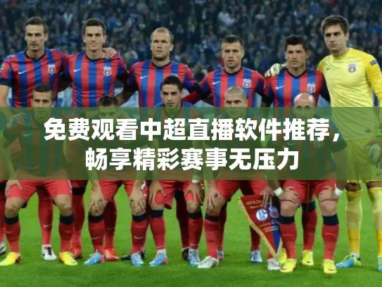 免费观看中超直播软件推荐，畅享精彩赛事无压力