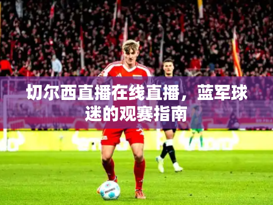 切尔西直播在线直播，蓝军球迷的观赛指南