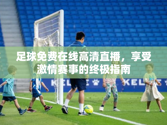 足球免费在线高清直播，享受激情赛事的终极指南