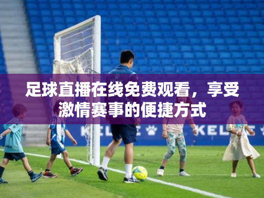 足球直播在线免费观看，享受激情赛事的便捷方式