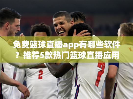 免费篮球直播app有哪些软件？推荐5款热门篮球直播应用