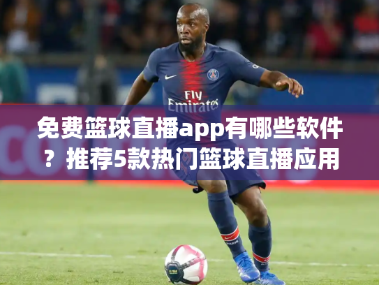免费篮球直播app有哪些软件？推荐5款热门篮球直播应用