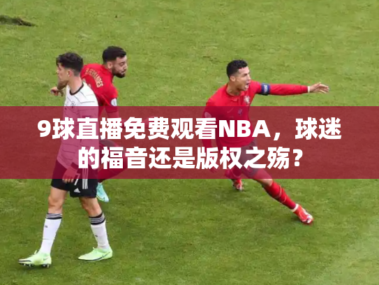 9球直播免费观看NBA，球迷的福音还是版权之殇？