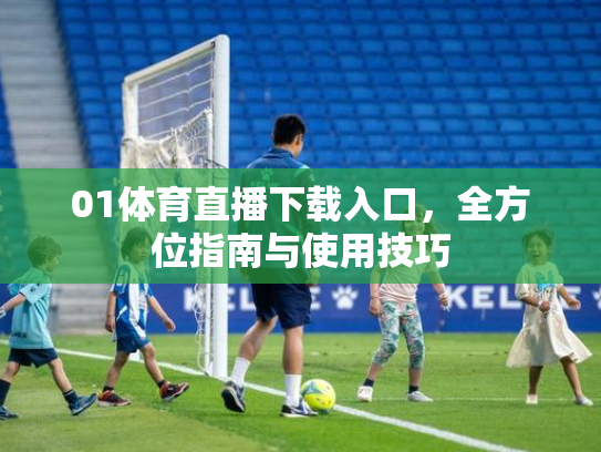 01体育直播下载入口，全方位指南与使用技巧