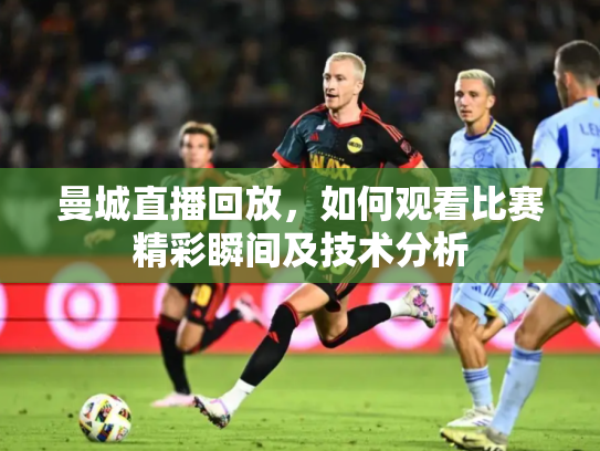 曼城直播回放，如何观看比赛精彩瞬间及技术分析