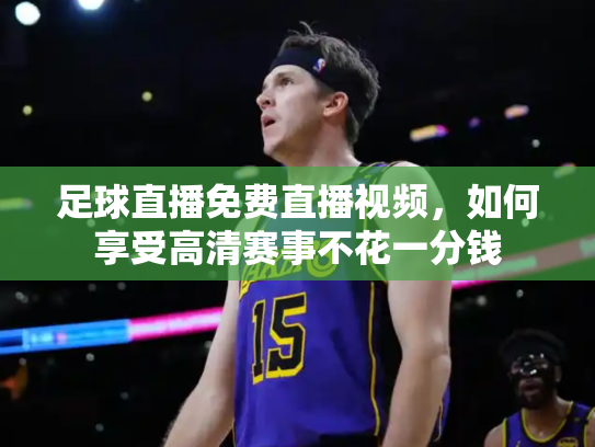 足球直播免费直播视频，如何享受高清赛事不花一分钱