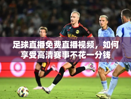 足球直播免费直播视频，如何享受高清赛事不花一分钱