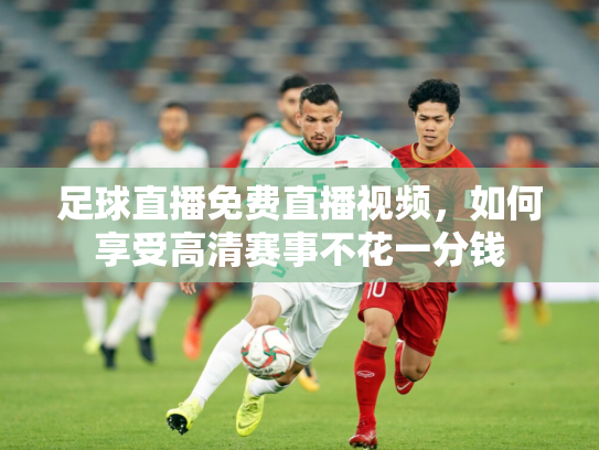 足球直播免费直播视频，如何享受高清赛事不花一分钱