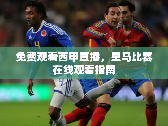 免费观看西甲直播，皇马比赛在线观看指南