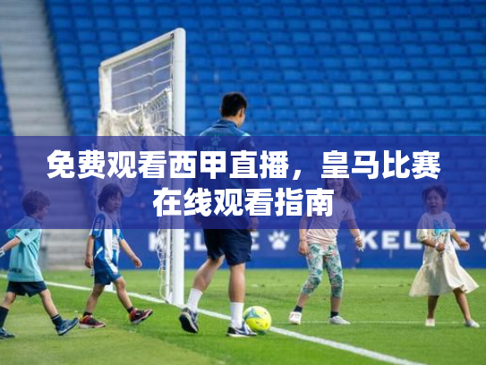 免费观看西甲直播，皇马比赛在线观看指南