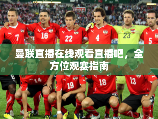 曼联直播在线观看直播吧，全方位观赛指南
