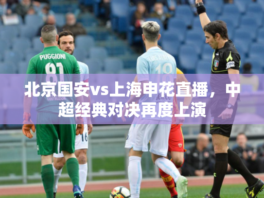 北京国安vs上海申花直播，中超经典对决再度上演