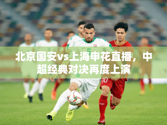 北京国安vs上海申花直播，中超经典对决再度上演