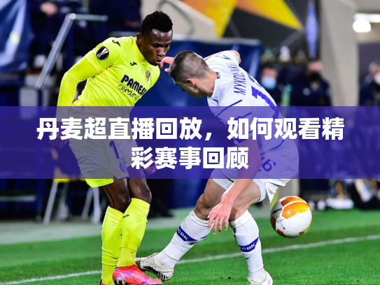 丹麦超直播回放，如何观看精彩赛事回顾